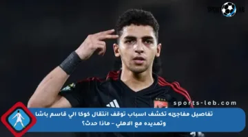 تفاصيل مفاجئة تكشف أسباب توقف انتقال كوكا إلى قاسم باشا وتمديده مع الأهلي – ماذا حدث؟